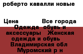 роберто кавалли новые  › Цена ­ 5 500 - Все города Одежда, обувь и аксессуары » Женская одежда и обувь   . Владимирская обл.,Муромский р-н